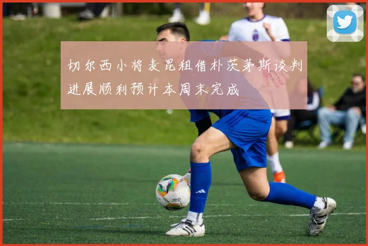 切尔西小将麦昆租借朴茨茅斯谈判进展顺利预计本周末完成