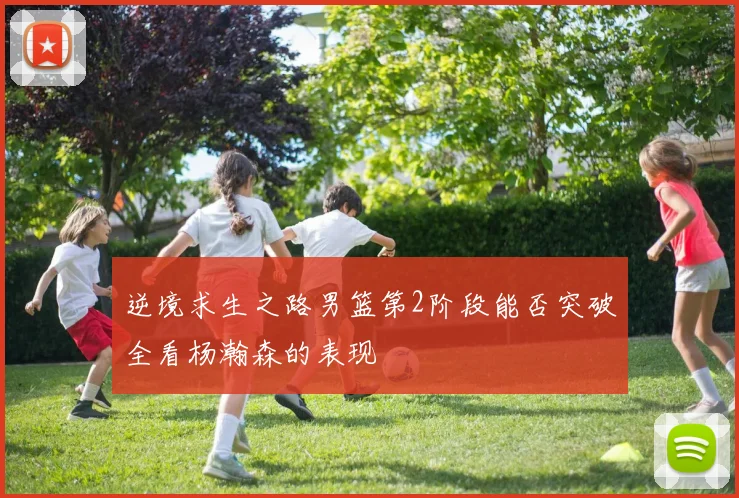逆境求生之路男篮第2阶段能否突破全看杨瀚森的表现