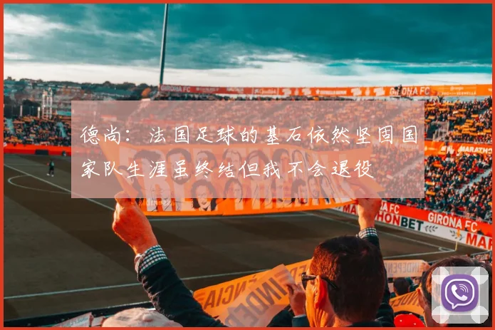德尚：法国足球的基石依然坚固国家队生涯虽终结但我不会退役