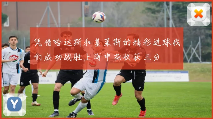 凭借哈达斯和基莱斯的精彩进球我们成功战胜上海申花收获三分
