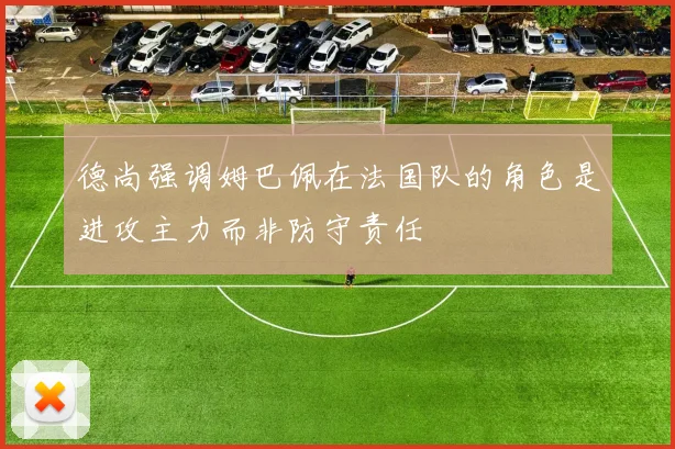 德尚强调姆巴佩在法国队的角色是进攻主力而非防守责任