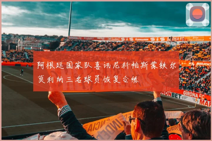 阿根廷国家队喜讯尼科帕斯蒙铁尔莫利纳三名球员恢复合练