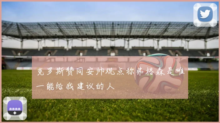 克罗斯赞同安帅观点称弗格森是唯一能给我建议的人