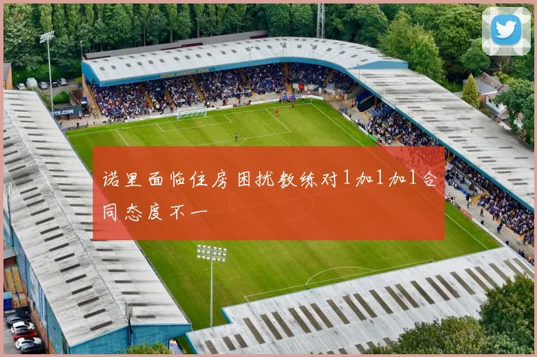 诺里面临住房困扰教练对1加1加1合同态度不一