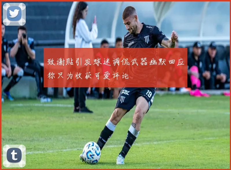 致谢贴引发球迷调侃武器幽默回应称只为收获可爱评论