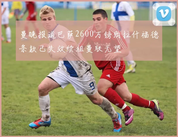 曼晚报道巴萨2600万镑购拉什福德条款已失效续租曼联无望