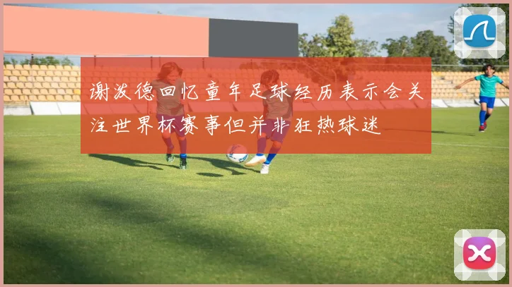 谢泼德回忆童年足球经历表示会关注世界杯赛事但并非狂热球迷