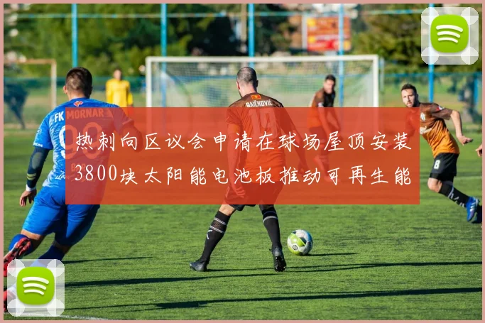 热刺向区议会申请在球场屋顶安装3800块太阳能电池板推动可再生能源发展