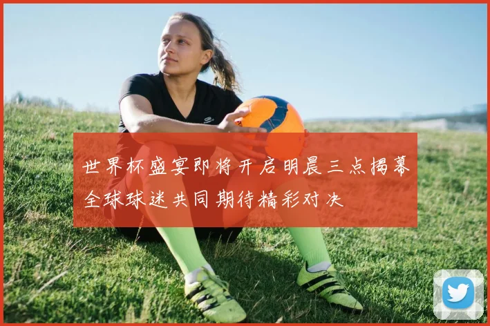 世界杯盛宴即将开启明晨三点揭幕全球球迷共同期待精彩对决