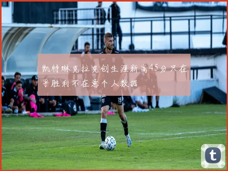 凯特琳克拉克创生涯新高45分只在乎胜利不在意个人数据