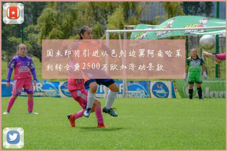 国米即将引进以色列边翼阿南哈莱利转会费2500万欧加浮动条款
