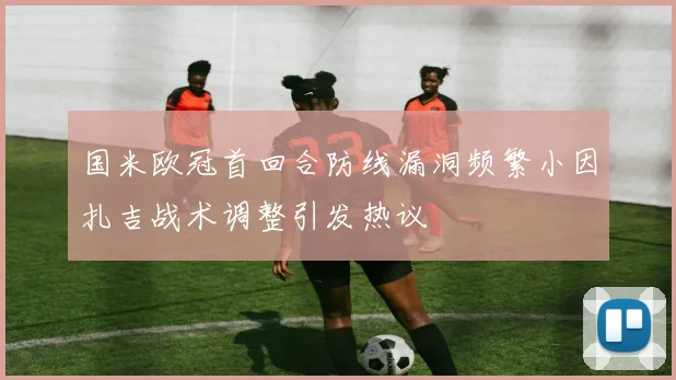 国米欧冠首回合防线漏洞频繁小因扎吉战术调整引发热议