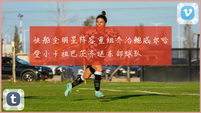 快船全明星阵容重组乔治鲍威尔哈登小卡祖巴茨齐送东部球队